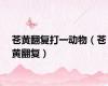 苍黄翻复打一动物（苍黄翻复）