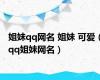 姐妹qq网名 姐妹 可爱（qq姐妹网名）