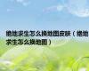 绝地求生怎么换地图皮肤（绝地求生怎么换地图）