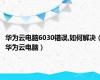 华为云电脑6030错误,如何解决（华为云电脑）