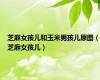 芝麻女孩儿和玉米男孩儿原图（芝麻女孩儿）