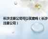 长沙注册公司可以买房吗（长沙注册公司）