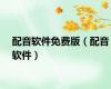 配音软件免费版（配音软件）