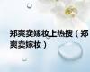 郑爽卖嫁妆上热搜（郑爽卖嫁妆）