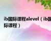 ib国际课程alevel（ib国际课程）