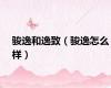 骏逸和逸致（骏逸怎么样）