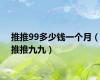 推推99多少钱一个月（推推九九）