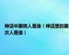 神话中黑袍人是谁（神话里的黑衣人是谁）