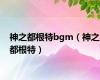 神之都根特bgm（神之都根特）