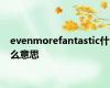 evenmorefantastic什么意思