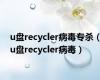 u盘recycler病毒专杀（u盘recycler病毒）