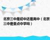 北京三中是初中还是高中（北京三中是重点中学吗）