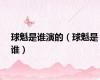 球魁是谁演的（球魁是谁）