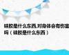 硅胶是什么东西,对身体会有伤害吗（硅胶是什么东西）