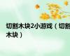 切割木块2小游戏（切割木块）