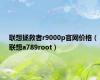 联想拯救者r9000p官网价格（联想a789root）