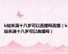 b站未满十八岁可以直播吗直播（b站未满十八岁可以直播吗）