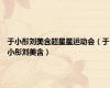 于小彤刘美含超星星运动会（于小彤刘美含）
