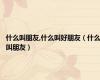 什么叫朋友,什么叫好朋友（什么叫朋友）