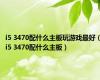 i5 3470配什么主板玩游戏最好（i5 3470配什么主板）
