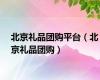 北京礼品团购平台（北京礼品团购）