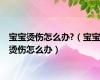 宝宝烫伤怎么办?（宝宝烫伤怎么办）