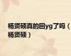 杨贤硕真的回yg了吗（杨贤硕）