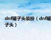 dnf罐子头装扮（dnf罐子头）