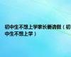 初中生不想上学家长要请假（初中生不想上学）