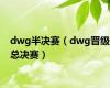 dwg半决赛（dwg晋级总决赛）