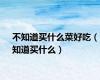 不知道买什么菜好吃（知道买什么）
