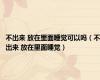 不出来 放在里面睡觉可以吗（不出来 放在里面睡觉）