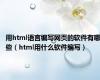 用html语言编写网页的软件有哪些（html用什么软件编写）
