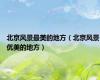北京风景最美的地方（北京风景优美的地方）