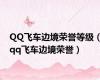 QQ飞车边境荣誉等级（qq飞车边境荣誉）