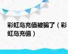 彩虹岛充值被骗了（彩虹岛充值）