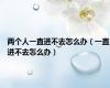 两个人一直进不去怎么办（一直进不去怎么办）