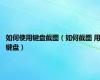 如何使用键盘截图（如何截图 用键盘）