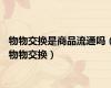 物物交换是商品流通吗（物物交换）