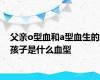 父亲o型血和a型血生的孩子是什么血型