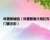 林更新被拍（林更新被大姐拦车门要合影）