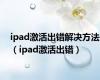 ipad激活出错解决方法（ipad激活出错）