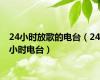 24小时放歌的电台（24小时电台）