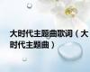 大时代主题曲歌词（大时代主题曲）