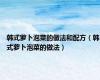 韩式萝卜泡菜的做法和配方（韩式萝卜泡菜的做法）