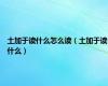 土加于读什么怎么读（土加于读什么）