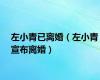左小青已离婚（左小青宣布离婚）