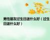 男性朋友过生日送什么好（过生日送什么好）