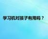学习机对孩子有用吗？