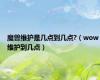 魔兽维护是几点到几点?（wow维护到几点）